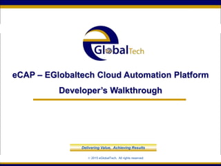 1Global Tech, Inc. 1
eCAP – EGlobaltech Cloud Automation Platform
Developer’s Walkthrough
Delivering Value, Achieving Results
© 2015 eGlobalTech. All rights reserved.
 