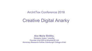 ArcIntTex Conference 2018
Creative Digital Anarky
Ann Marie Shillito,
Designer maker / jeweller
Founder and CEO of Anarkik3D Ltd
Honorary Research Fellow, Edinburgh College of Art
 