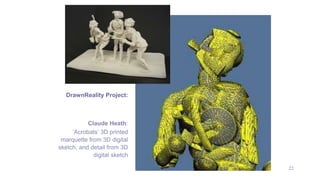 22
Claude Heath:
‘Acrobats’ 3D printed
marquette from 3D digital
sketch, and detail from 3D
digital sketch
DrawnReality Project:
 