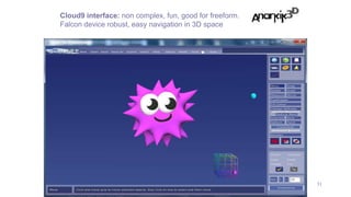 31
Cloud9 interface: non complex, fun, good for freeform.
Falcon device robust, easy navigation in 3D space
 
