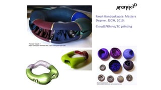 Farah Bandookwala: Masters
Degree , ECA, 2010:
Cloud9/Rhino/3D printing
 