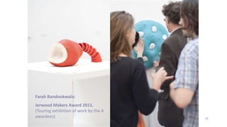 35
Farah Bandookwala:
Jerwood Makers Award 2011.
(Touring exhibition of work by the 4
awardees)
 