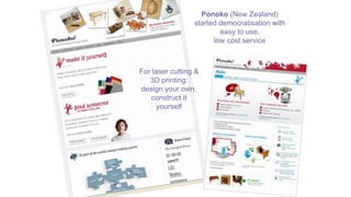 For laser cutting &
3D printing:
design your own,
construct it
yourself
Ponoko (New Zealand)
started democratisation with
easy to use,
low cost service
 