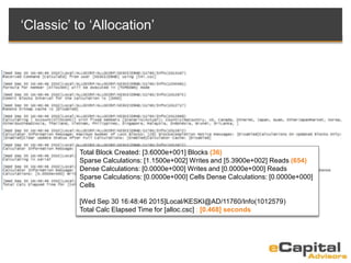 Total Block Created: [3.6000e+001] Blocks (36)
Sparse Calculations: [1.1500e+002] Writes and [5.3900e+002] Reads (654)
Dense Calculations: [0.0000e+000] Writes and [0.0000e+000] Reads
Sparse Calculations: [0.0000e+000] Cells Dense Calculations: [0.0000e+000]
Cells
[Wed Sep 30 16:48:46 2015]Local/KESKI@AD/11760/Info(1012579)
Total Calc Elapsed Time for [alloc.csc] : [0.468] seconds
‘Classic’ to ‘Allocation’
 