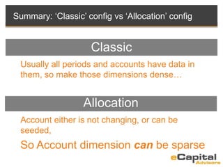 Summary: ‘Classic’ config vs ‘Allocation’ config
Usually all periods and accounts have data in
them, so make those dimensions dense…
Classic
Allocation
Account either is not changing, or can be
seeded,
So Account dimension can be sparse
 