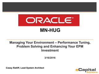 Managing Your Environment – Performance Tuning,
Problem Solving and Enhancing Your EPM
Investment
3/16/2016
Casey Ratliff, Lead System Architect
MN-HUG
 