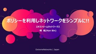 ©2019 Extreme Networks, Inc. All rights reserved
ポリシーを利用しネットワークをシンプルに!!
エキストリームネットワークス
韓 斌(Han Bin)
ExtremeNetworks | Japan
 