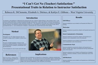 “I Can’t Get No (Teacher) Satisfaction:”
                             Presentational Traits in Relation to Instructor Satisfaction
      Rebecca K. DiClemente, Elizabeth A. Ditrinco, & Kaitlyn E. Gibbons – West Virginia University

                                                                    Introduction                                                                                                       Results
An instructor’s job satisfaction is influenced by the interaction they have with their students (Klassen, Usher, & Bong, 2010). As the                 Self-Efficacy
instructor-student relationship is created and maintained through communication, it makes sense that how instructors communicate in
the classroom will be an expression of their satisfaction with their job. Thus, the purpose of this study was to examine the relationship              Instructor satisfaction was not related to self-reported self-efficacy for
between instructors’ job satisfaction and their perceptions of their own (a) self-efficacy for teaching, (b) motivation to teach, and (c)              teaching.
presentational traits (i.e., socio-communicative orientation, communicator style, and self-disclosure) while teaching.
                                                                                                                                                       Motivation
                                                                                                                                                       Instructor satisfaction was positively related to self-reported motivation for
                             Method                                                                                                                    teaching.


Participants                                                                                                                                           Socio-Communicative Orientation
Participants were 107 college instructors who were                                                                                                     Instructor satisfaction was positively related to self-reported use of
recruited via campus mail to complete a written survey.                                                                                                responsive socio-communicative style in the classroom.

Survey                                                                                                                                                 Instructor satisfaction was not related to self-reported use of assertive
                                                                                                                                                       socio-communicative style in the classroom.
The survey included quantitative measures of job
satisfaction, teaching self-efficacy, teaching motivation,
socio-communicative orientation, communicator style,
                                                                                                                                                       Communicator Style
and self-disclosure.
                                                                                                                                                       Instructor satisfaction was positively related to self-reported use of
* See the handout for a list of scales used in the study.                                                                                              attentive, friendly, open, relaxed, and impression-leaving communicator
                                                                                                                                                       styles in the classroom.

                                                                                                                                                       Instructor satisfaction was not related to self-reported use of animated,
                                                                                                                                                       dramatic, contentious, dominant, or precise communicator styles in the
         References                                                                     Implications                                                   classroom.

Klassen, R. M., Usher, E. L., & Bong, M. (2010).       Instructors who are satisfied also see themselves as using positive, relational communication   Self-Disclosure
Teachers’ collective efficacy, job satisfaction, and
job stress in cross-cultural context. The Journal of
                                                       behaviors in the classroom. The fact that perceived use of potentially negative communication
Experimental Education, 78, 464-486.                   behaviors were not related to job satisfaction suggests that instructors communicatively take   Instructor satisfaction was not related to self-reported use of self-disclosure
doi:10.1080/00220970903292975                          charge of the classroom independent of their satisfaction with teaching.                        in the classroom.
 