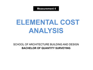 Measurement 4
ELEMENTAL COST
ANALYSIS
SCHOOL OF ARCHITECTURE BUILDING AND DESIGN
BACHELOR OF QUANTITY SURVEYING
 