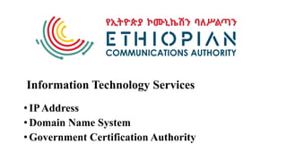 Information Technology Services
• IPAddress
• Domain Name System
• Government Certification Authority
 