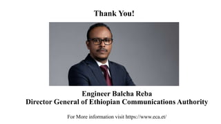 Engineer Balcha Reba
Director General of Ethiopian Communications Authority
Thank You!
For More information visit https://www.eca.et/
 