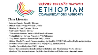 • Internet Service Provider License
• Data Center Service Provider License
• Hosting Service Provider License
• Call Center Service License
• Telecommunications Value Added Service License
• Virtual Internet Service Providers (VISP) License
• Very Small Aperture Terminal (VSAT) License
• Global Mobile Personal Communications by Satellite (GMPCS) Landing Right Authorization
• Private Networks and Closed User Group (CUG) Authorization
• Satellite News Gathering (SNG) License
• Indoor Telecommunications Facilities Installation and Maintenance Works License
• Outdoor Telecommunications Facilities Installation and Maintenance Works License
Class Licenses
 