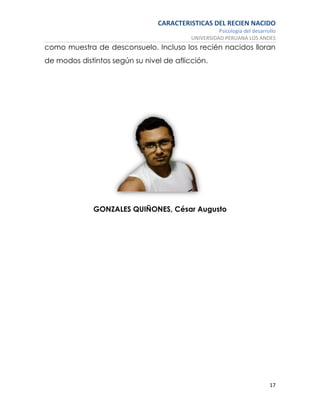CARACTERISTICAS DEL RECIEN NACIDO
Psicología del desarrollo
UNIVERSIDAD PERUANA LOS ANDES
17
como muestra de desconsuelo. Incluso los recién nacidos lloran
de modos distintos según su nivel de aflicción.
GONZALES QUIÑONES, César Augusto
 