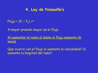 4. Ley de Poiseuille’s Flujo = (P 1  – P 2 )  r 4   A mayor presión mayor es el flujo Al aumentar el radio al doble el flujo aumenta 16 veces Que ocurre con el flujo si aumenta la viscosidad? Si aumenta la longitud del tubo? 