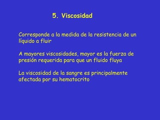 5. Viscosidad Corresponde a la medida de la resistencia de un líquido a fluir A mayores viscosidades, mayor es la fuerza de presión requerida para que un fluido fluya La viscosidad de la sangre es principalmente afectada por su hematocrito 