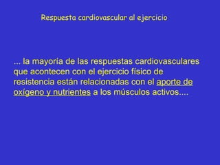 Respuesta cardiovascular al ejercicio ... la mayoría de las respuestas cardiovasculares que acontecen con el ejercicio físico de  resistencia están relacionadas con el  aporte de oxígeno y nutrientes  a los músculos activos.... 
