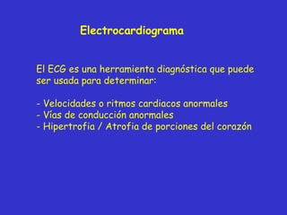 Electrocardiograma El ECG es una herramienta diagn ó stica que puede ser usada para determinar: Velocidades o ritmos cardiacos anormales Vías de conducción anormales Hipertrofia / Atrofia de porciones del corazón 