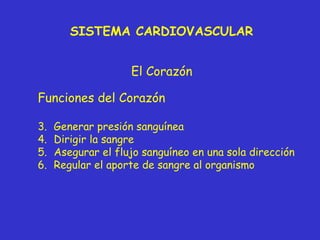 SISTEMA CARDIOVASCULAR El Corazón Funciones del Corazón Generar presión sanguínea Dirigir la sangre Asegurar el flujo sanguíneo en una sola dirección Regular el aporte de sangre al organismo 