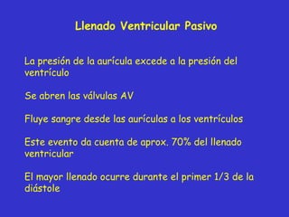 Llenado  Ventricular  Pasivo La presión de la aurícula excede a la presión del ventrículo Se abren las válvulas AV Fluye sangre desde las aurículas a los ventrículos Este evento da cuenta de aprox. 70% del llenado ventricular El mayor llenado ocurre durante el primer 1/3 de la diástole 