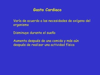 Gasto Cardiaco Varía de acuerdo a las necesidades de oxígeno del organismo Disminuye durante el sueño Aumenta después de una comida y más aún después de realizar una actividad física 