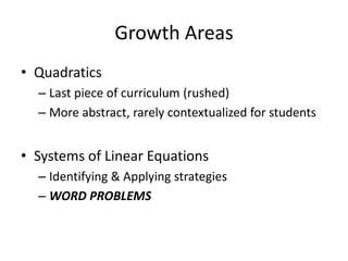 Growth Areas
• Quadratics
  – Last piece of curriculum (rushed)
  – More abstract, rarely contextualized for students


• Systems of Linear Equations
  – Identifying & Applying strategies
  – WORD PROBLEMS
 