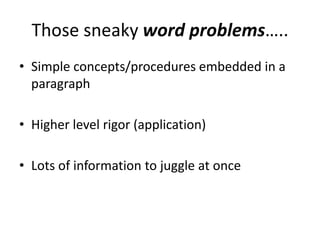 Those sneaky word problems…..
• Simple concepts/procedures embedded in a
  paragraph

• Higher level rigor (application)

• Lots of information to juggle at once
 