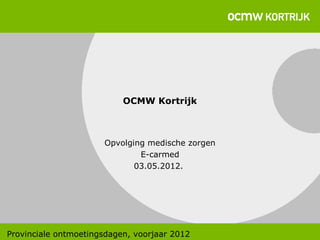 OCMW Kortrijk



                      Opvolging medische zorgen
                              E-carmed
                             03.05.2012.




Provinciale ontmoetingsdagen, voorjaar 2012
 