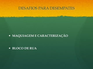 DESAFIOS PARA DESEMPATES 
— MAQUIAGEM E CARACTERIZAÇÃO 
— BLOCO DE RUA 
 