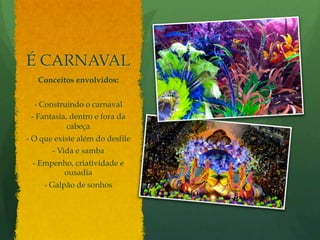 É CARNAVAL 
Conceitos envolvidos: 
- Construindo o carnaval 
- Fantasia, dentro e fora da 
cabeça 
- O que existe além do desfile 
- Vida e samba 
- Empenho, criatividade e 
ousadia 
- Galpão de sonhos 
 