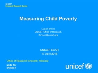 Office of Research Innocenti, Florence
Measuring Child Poverty
UNICEF ECAR
17 April 2018
Lucia Ferrone
UNICEF Office of Research
lferrone@unicef.org
 