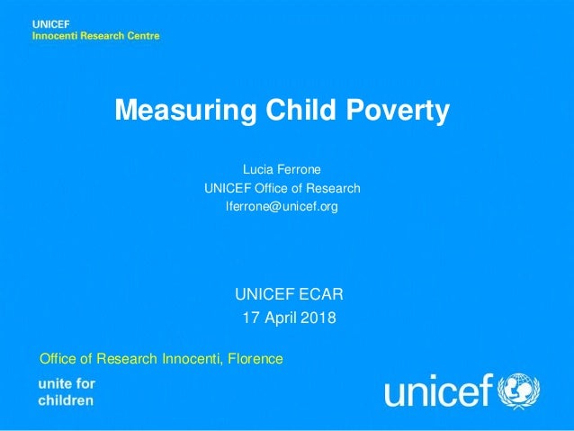 Office of Research Innocenti, Florence
Measuring Child Poverty
UNICEF ECAR
17 April 2018
Lucia Ferrone
UNICEF Office of Re...