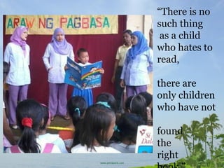 “There is no
such thing
as a child
who hates to
read,
there are
only children
who have not
found
the
right
 