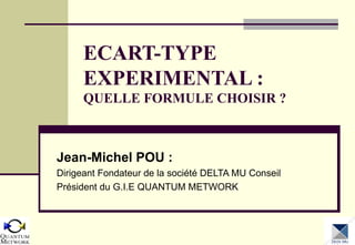 ECART-TYPE
EXPERIMENTAL :
QUELLE FORMULE CHOISIR ?

Jean-Michel POU :
Dirigeant Fondateur de la société DELTA MU Conseil
Président du G.I.E QUANTUM METWORK

 