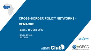 CROSS-BORDER POLICY NETWORKS -
REMARKS
Basel, 30 June 2017
Bruce Byiers
ECDPM
 