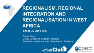 REGIONALISM, REGIONAL
INTEGRATION AND
REGIONALISATION IN WEST
AFRICA
Basel, 30 June 2017
Daniel Bach
CNRS Director of research (Emeritus)
Emile Durkheim Centre and Sciences Po Bordeaux
 