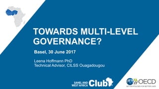 TOWARDS MULTI-LEVEL
GOVERNANCE?
Basel, 30 June 2017
Leena Hoffmann PhD
Technical Advisor, CILSS Ouagadougou
 