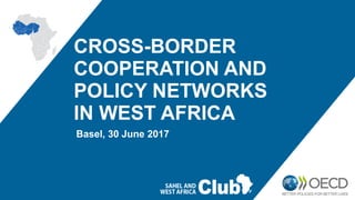CROSS-BORDER
COOPERATION AND
POLICY NETWORKS
IN WEST AFRICA
Basel, 30 June 2017
 