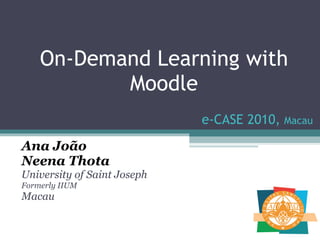 On-Demand Learning with Moodle Ana João Neena Thota University of Saint Joseph Formerly IIUM Macau e-CASE 2010,  Macau 