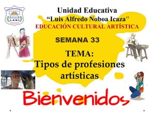 Unidad Educativa
“Luis Alfredo Noboa Icaza”
EDUCACIÓN CULTURAL ARTÍSTICA
TEMA:
Tipos de profesiones
artísticas
Bienvenidos
SEMANA 33
 