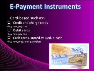 Card-based such as: Credit and charge cards
•buy now, pay later

 Debit cards
•buy now, pay now

 Cash cards, stored-valued, e-cash
•buy now, prepaid or pay before

 