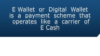 E Wallet or Digital Wallet
is a payment scheme that
operates like a carrier of
E Cash
 