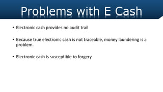 • Electronic cash provides no audit trail
• Because true electronic cash is not traceable, money laundering is a
problem.
• Electronic cash is susceptible to forgery
Problems with E Cash
 