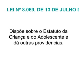 LEI Nº 8.069, DE 13 DE JULHO D
Dispõe sobre o Estatuto da
Criança e do Adolescente e
dá outras providências.