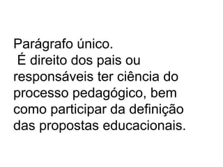 Parágrafo único.
É direito dos pais ou
responsáveis ter ciência do
processo pedagógico, bem
como participar da definição
das propostas educacionais.