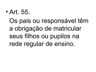 • Art. 55.
Os pais ou responsável têm
a obrigação de matricular
seus filhos ou pupilos na
rede regular de ensino.