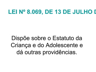 LEI Nº 8.069, DE 13 DE JULHO D
Dispõe sobre o Estatuto da
Criança e do Adolescente e
dá outras providências.
 