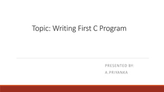 Topic: Writing First C Program
PRESENTED BY:
A.PRIYANKA
 