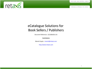 eCatalogue Solutions for  Book Sellers / Publishers Document Reference : CS/16062011-01 Contributors Manish Gupta –  [email_address] http://www.retaxis.com 