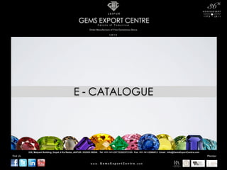 `
                                                                                                                                                                    36         th
                                                                                                                                                                A N N IV E R S A RY
                                                                              JAIPUR
                                                                                                                                                                1975 - 2011

                                                     GEMS EXPORT CENTRE
                                                                     Facets of Tomorrow

                                                              Order Manufacture of Fine Gemstones Since

                                                                               1975




                                                E - CATALOGUE




          326, Malpani Building, Gopal Ji Ka Rasta, JAIPUR- 302003 INDIA. Tel: +91-141-2577235/2573195 Fax: +91-141-2566612 Email : Info@GemsExportCentre.com
Find Us                                                                                                                                                             Member

                                                               www. GemsExportCentre.com
 