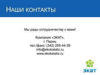НАШИ КОНТАКТЫ
Мы рады сотрудничеству с вами!
Компания «ЭКАТ»,
г. Пермь
тел./факс: (342) 255-44-39
info@ekokataliz.ru
www.ekokataliz.ru
 